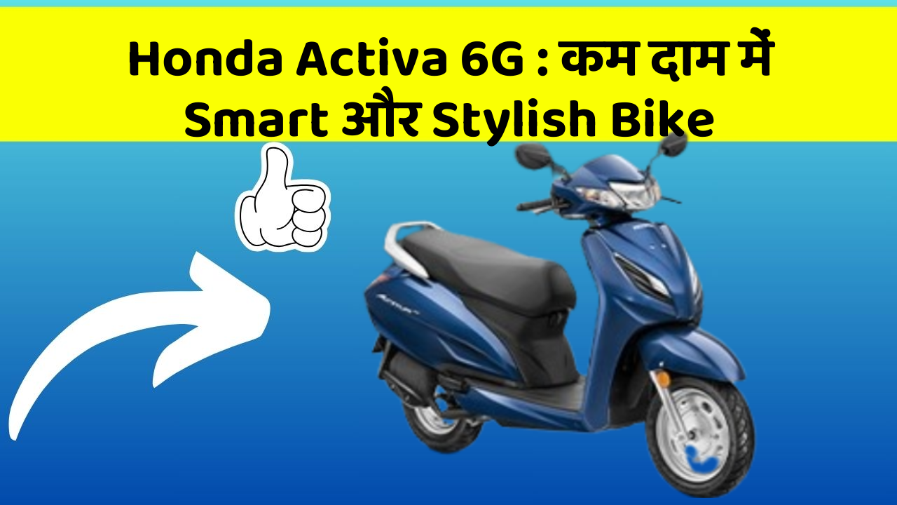 Honda Activa 6G:कम दाम में Smart और Stylish Bike